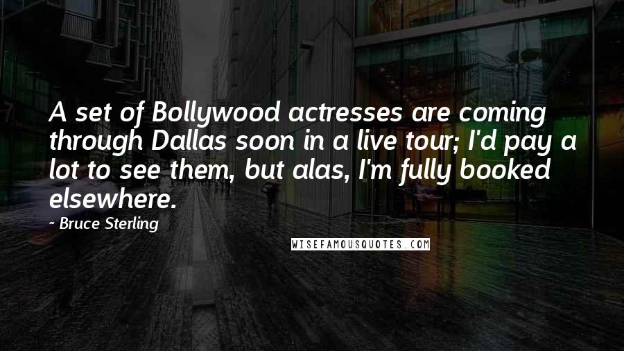 Bruce Sterling Quotes: A set of Bollywood actresses are coming through Dallas soon in a live tour; I'd pay a lot to see them, but alas, I'm fully booked elsewhere.