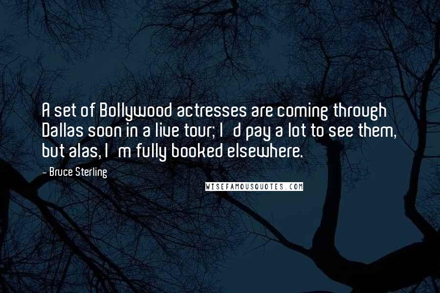 Bruce Sterling Quotes: A set of Bollywood actresses are coming through Dallas soon in a live tour; I'd pay a lot to see them, but alas, I'm fully booked elsewhere.
