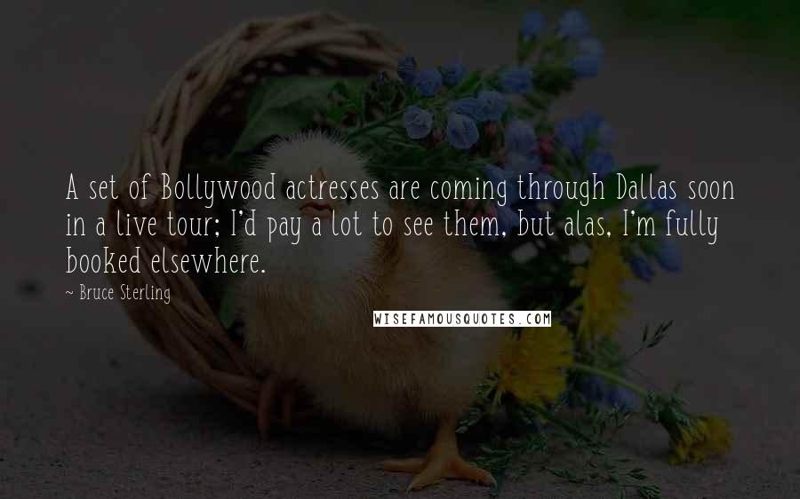 Bruce Sterling Quotes: A set of Bollywood actresses are coming through Dallas soon in a live tour; I'd pay a lot to see them, but alas, I'm fully booked elsewhere.