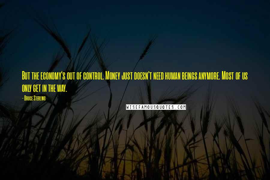 Bruce Sterling Quotes: But the economy's out of control. Money just doesn't need human beings anymore. Most of us only get in the way.