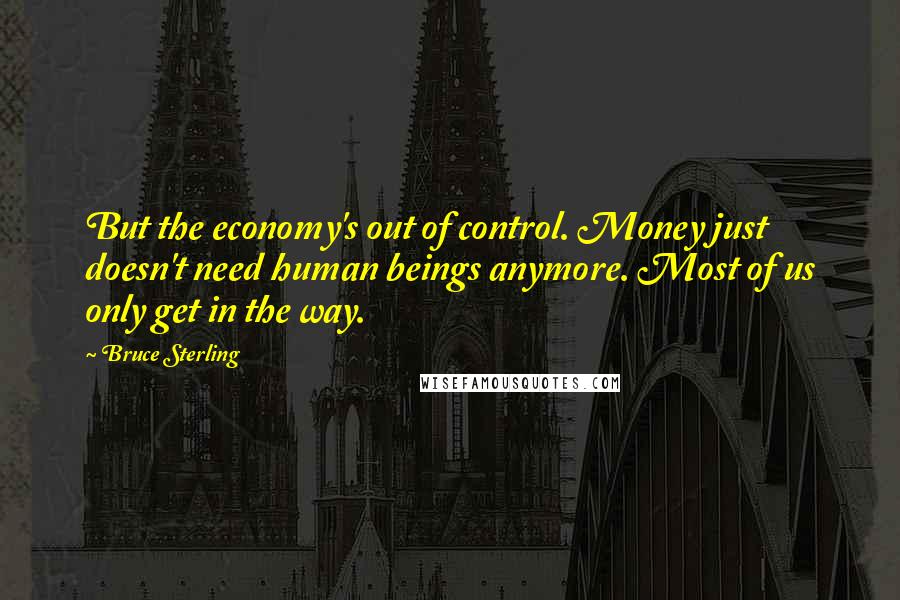 Bruce Sterling Quotes: But the economy's out of control. Money just doesn't need human beings anymore. Most of us only get in the way.