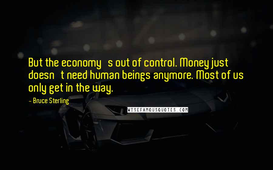 Bruce Sterling Quotes: But the economy's out of control. Money just doesn't need human beings anymore. Most of us only get in the way.