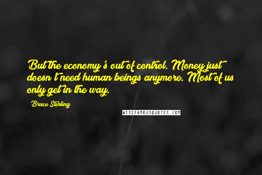 Bruce Sterling Quotes: But the economy's out of control. Money just doesn't need human beings anymore. Most of us only get in the way.