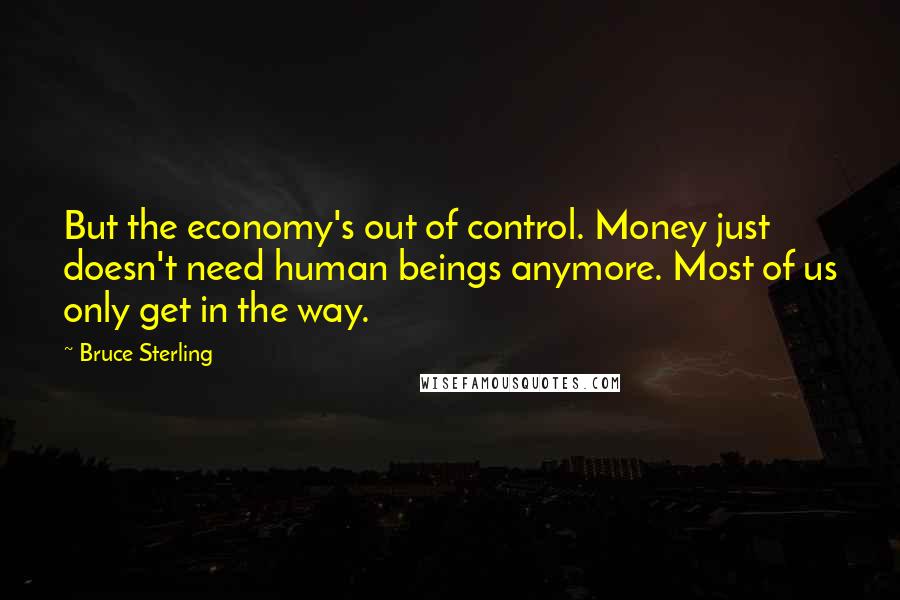 Bruce Sterling Quotes: But the economy's out of control. Money just doesn't need human beings anymore. Most of us only get in the way.