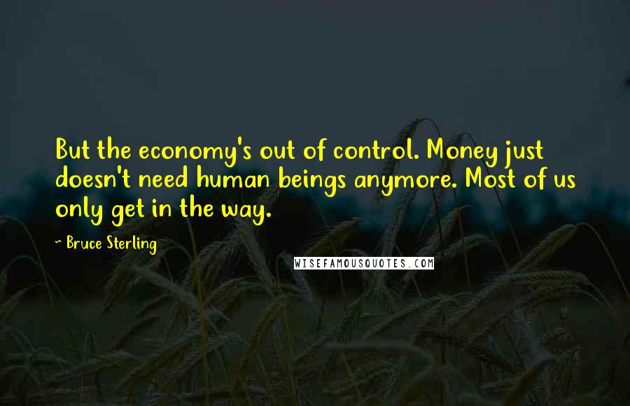 Bruce Sterling Quotes: But the economy's out of control. Money just doesn't need human beings anymore. Most of us only get in the way.