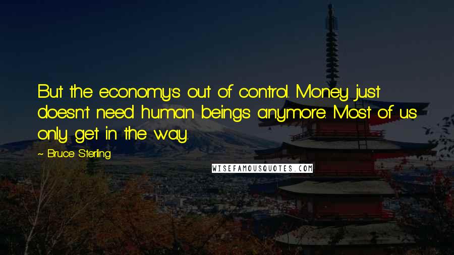 Bruce Sterling Quotes: But the economy's out of control. Money just doesn't need human beings anymore. Most of us only get in the way.