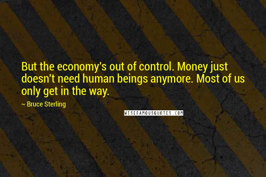 Bruce Sterling Quotes: But the economy's out of control. Money just doesn't need human beings anymore. Most of us only get in the way.