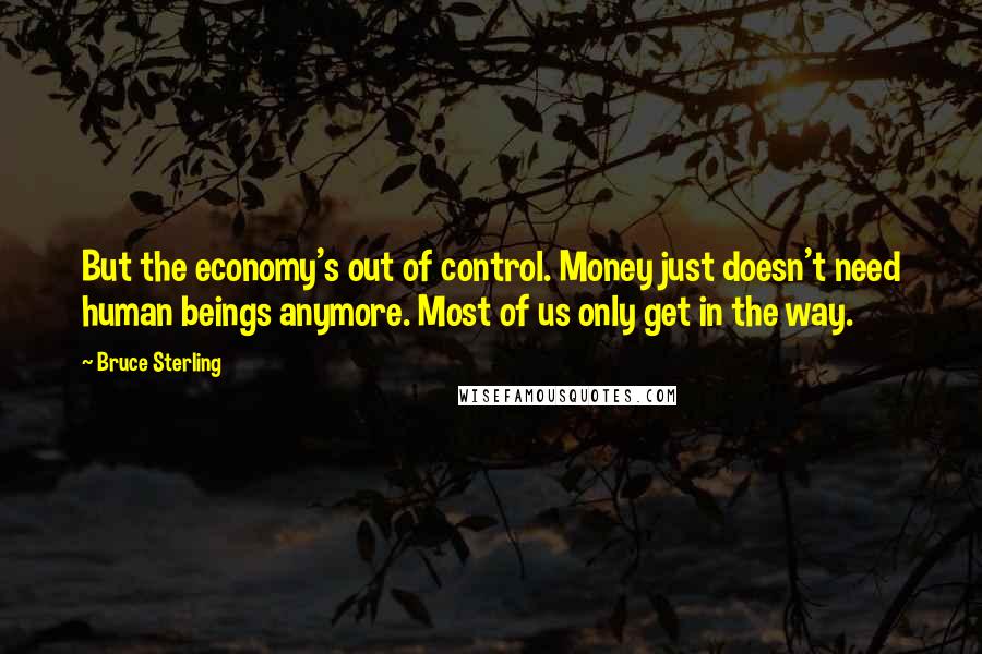 Bruce Sterling Quotes: But the economy's out of control. Money just doesn't need human beings anymore. Most of us only get in the way.