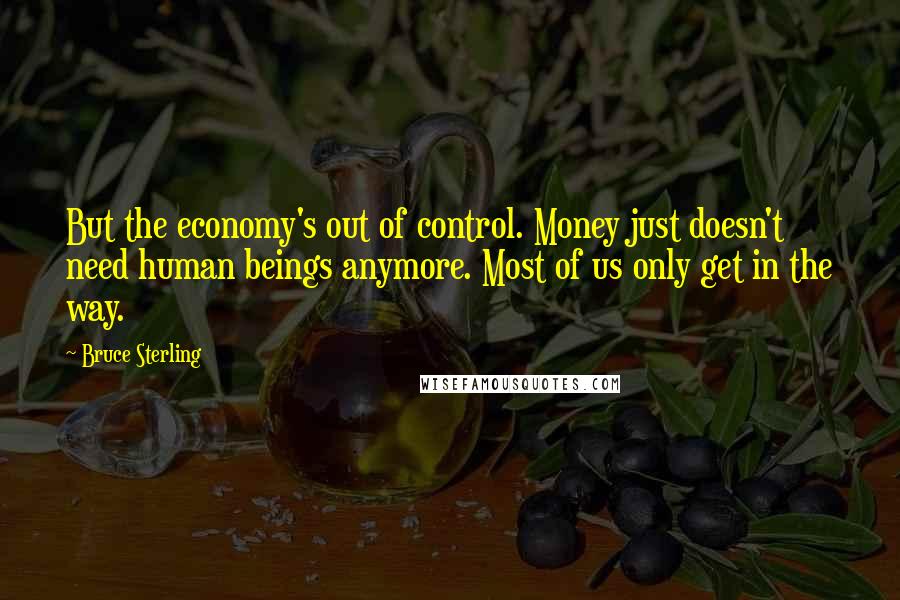 Bruce Sterling Quotes: But the economy's out of control. Money just doesn't need human beings anymore. Most of us only get in the way.