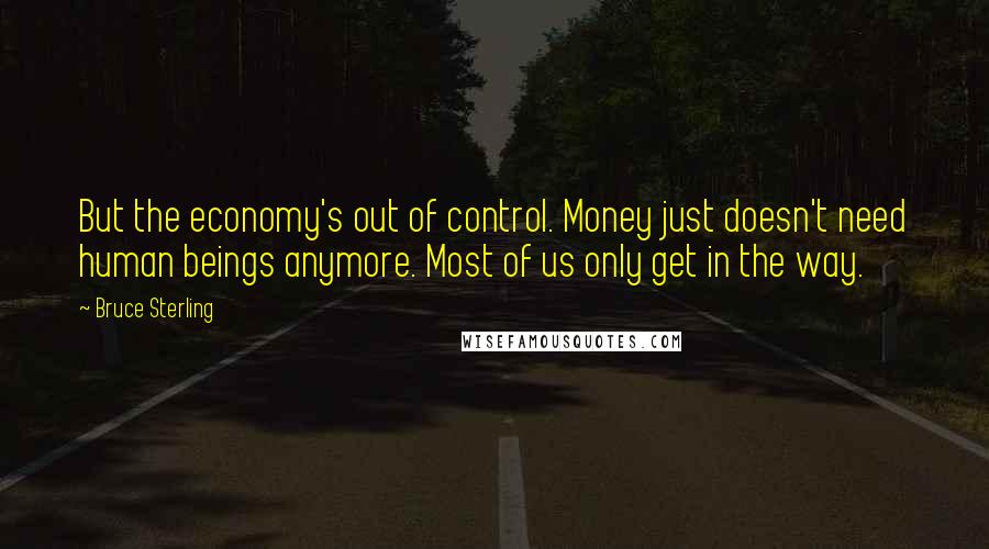 Bruce Sterling Quotes: But the economy's out of control. Money just doesn't need human beings anymore. Most of us only get in the way.