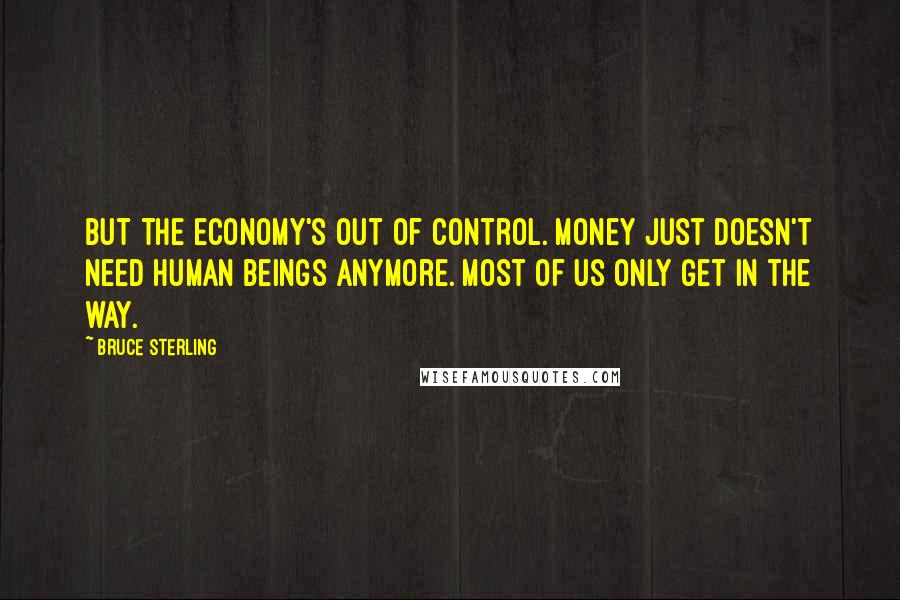 Bruce Sterling Quotes: But the economy's out of control. Money just doesn't need human beings anymore. Most of us only get in the way.