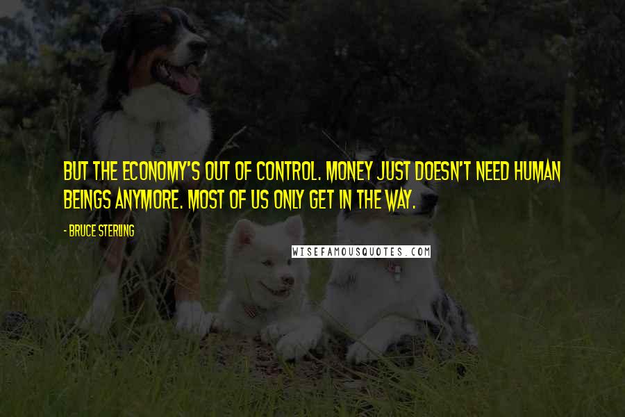 Bruce Sterling Quotes: But the economy's out of control. Money just doesn't need human beings anymore. Most of us only get in the way.