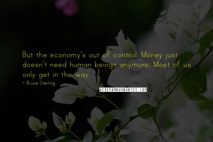 Bruce Sterling Quotes: But the economy's out of control. Money just doesn't need human beings anymore. Most of us only get in the way.