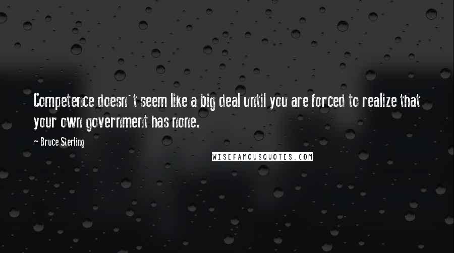 Bruce Sterling Quotes: Competence doesn't seem like a big deal until you are forced to realize that your own government has none.