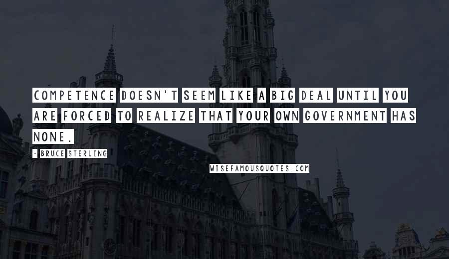 Bruce Sterling Quotes: Competence doesn't seem like a big deal until you are forced to realize that your own government has none.