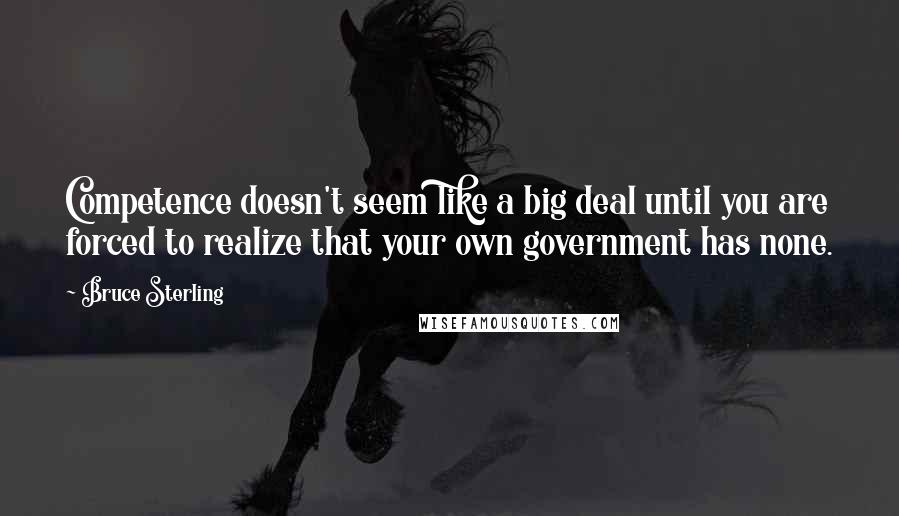 Bruce Sterling Quotes: Competence doesn't seem like a big deal until you are forced to realize that your own government has none.