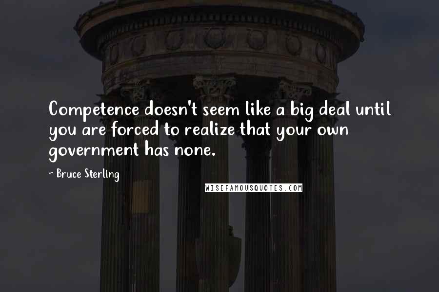 Bruce Sterling Quotes: Competence doesn't seem like a big deal until you are forced to realize that your own government has none.