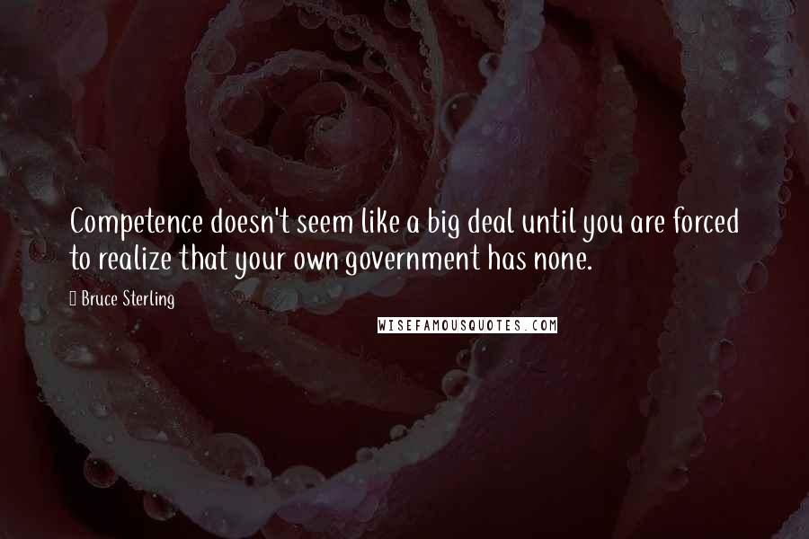 Bruce Sterling Quotes: Competence doesn't seem like a big deal until you are forced to realize that your own government has none.