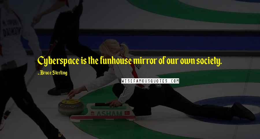 Bruce Sterling Quotes: Cyberspace is the funhouse mirror of our own society.