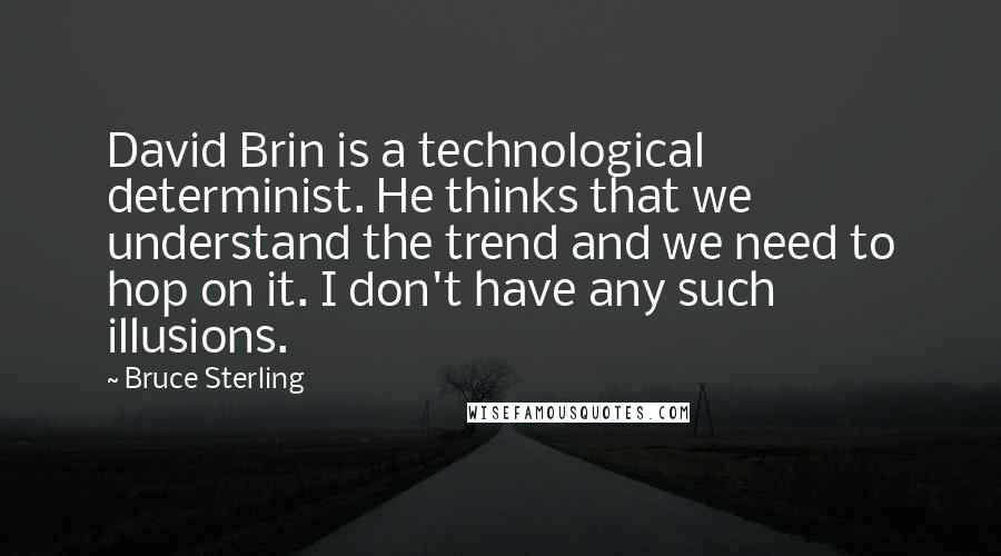 Bruce Sterling Quotes: David Brin is a technological determinist. He thinks that we understand the trend and we need to hop on it. I don't have any such illusions.