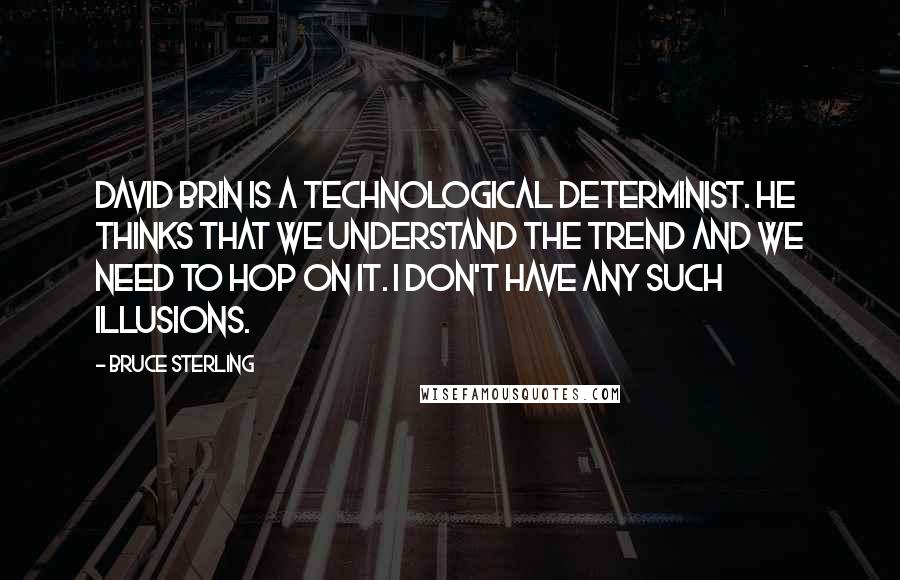 Bruce Sterling Quotes: David Brin is a technological determinist. He thinks that we understand the trend and we need to hop on it. I don't have any such illusions.