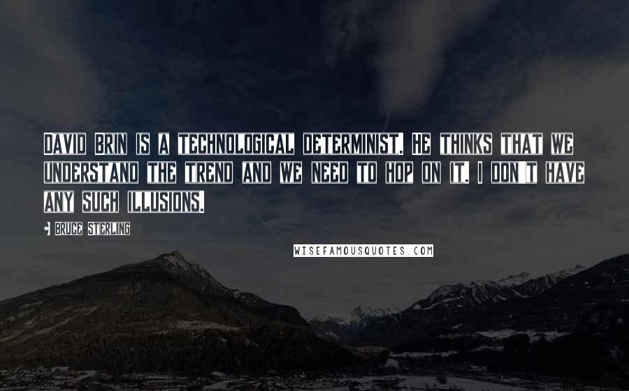 Bruce Sterling Quotes: David Brin is a technological determinist. He thinks that we understand the trend and we need to hop on it. I don't have any such illusions.