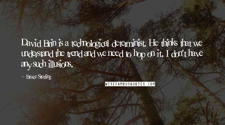 Bruce Sterling Quotes: David Brin is a technological determinist. He thinks that we understand the trend and we need to hop on it. I don't have any such illusions.