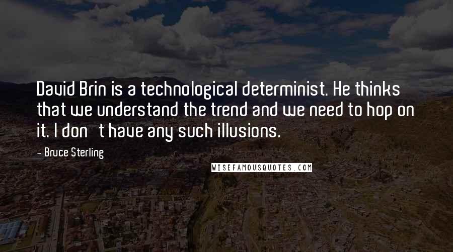 Bruce Sterling Quotes: David Brin is a technological determinist. He thinks that we understand the trend and we need to hop on it. I don't have any such illusions.