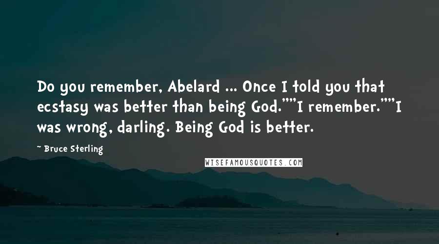 Bruce Sterling Quotes: Do you remember, Abelard ... Once I told you that ecstasy was better than being God.""I remember.""I was wrong, darling. Being God is better.