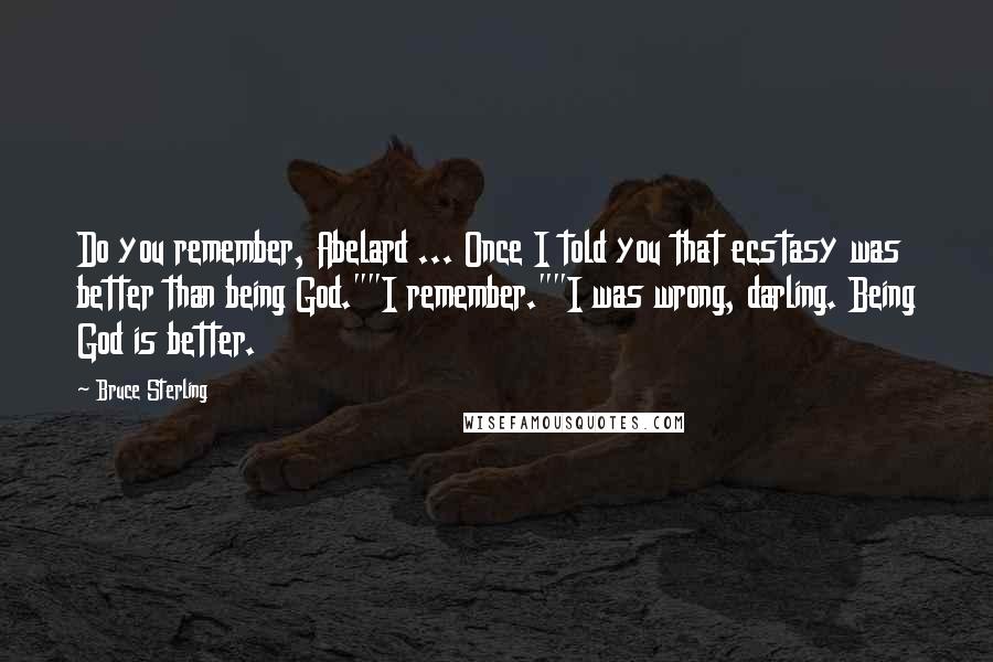 Bruce Sterling Quotes: Do you remember, Abelard ... Once I told you that ecstasy was better than being God.""I remember.""I was wrong, darling. Being God is better.