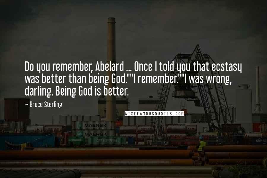 Bruce Sterling Quotes: Do you remember, Abelard ... Once I told you that ecstasy was better than being God.""I remember.""I was wrong, darling. Being God is better.
