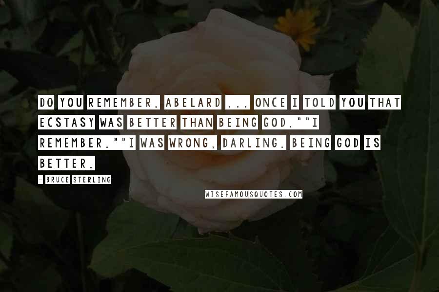 Bruce Sterling Quotes: Do you remember, Abelard ... Once I told you that ecstasy was better than being God.""I remember.""I was wrong, darling. Being God is better.