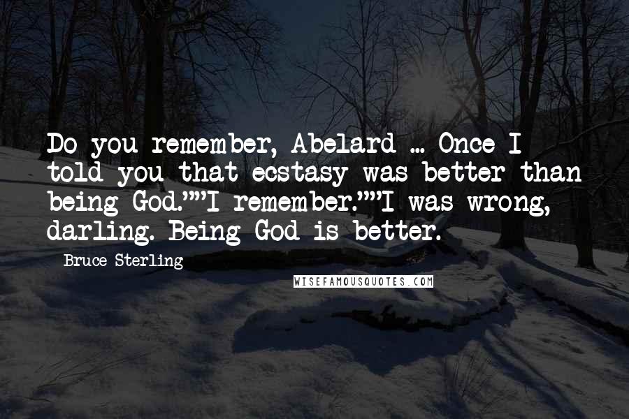 Bruce Sterling Quotes: Do you remember, Abelard ... Once I told you that ecstasy was better than being God.""I remember.""I was wrong, darling. Being God is better.