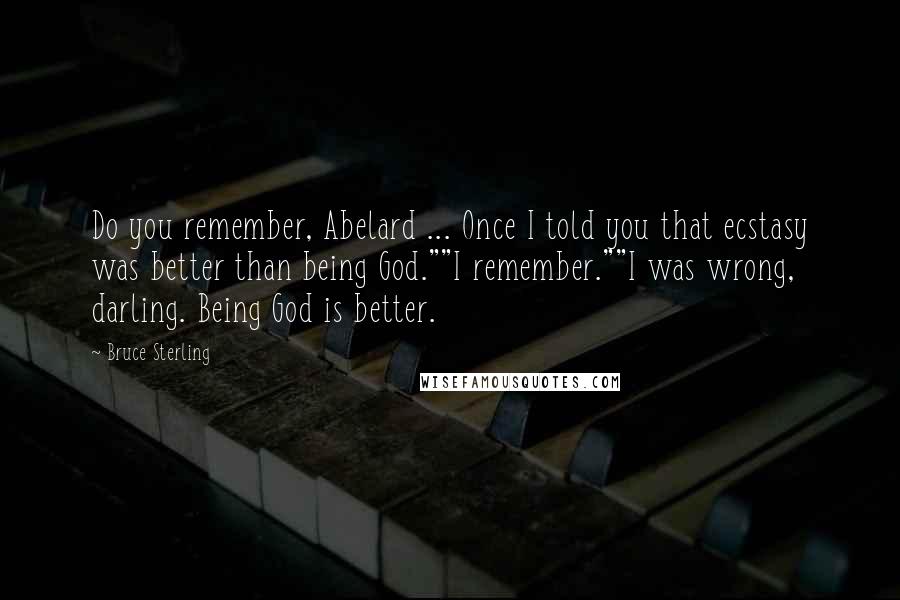 Bruce Sterling Quotes: Do you remember, Abelard ... Once I told you that ecstasy was better than being God.""I remember.""I was wrong, darling. Being God is better.