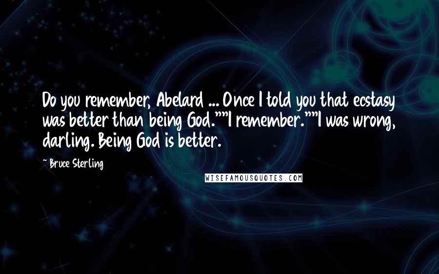 Bruce Sterling Quotes: Do you remember, Abelard ... Once I told you that ecstasy was better than being God.""I remember.""I was wrong, darling. Being God is better.