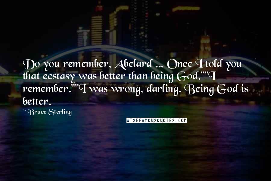 Bruce Sterling Quotes: Do you remember, Abelard ... Once I told you that ecstasy was better than being God.""I remember.""I was wrong, darling. Being God is better.