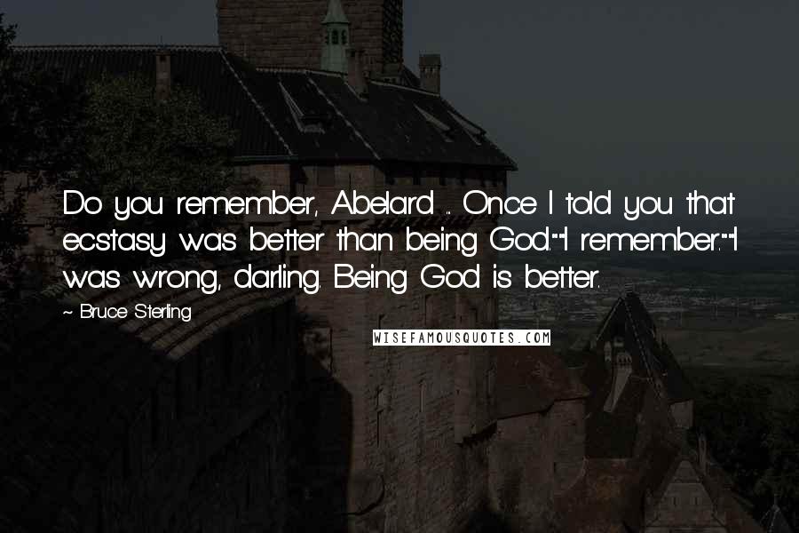 Bruce Sterling Quotes: Do you remember, Abelard ... Once I told you that ecstasy was better than being God.""I remember.""I was wrong, darling. Being God is better.