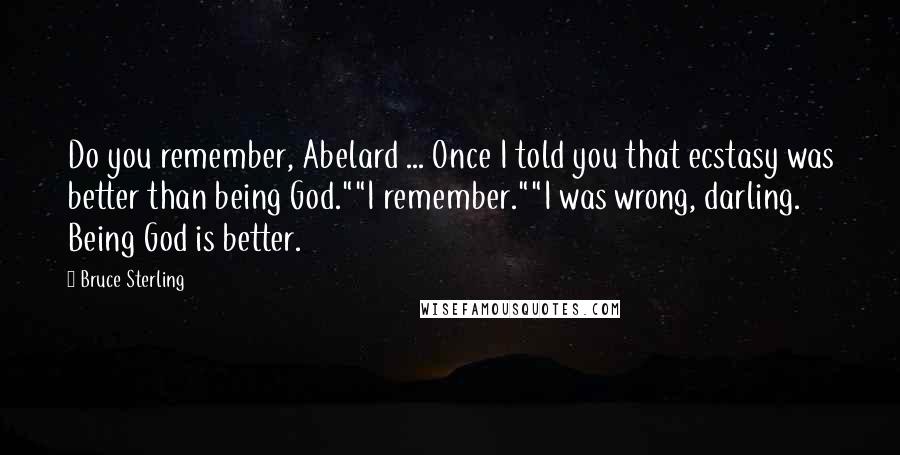 Bruce Sterling Quotes: Do you remember, Abelard ... Once I told you that ecstasy was better than being God.""I remember.""I was wrong, darling. Being God is better.
