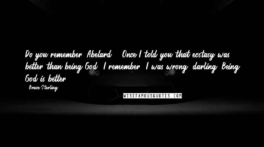 Bruce Sterling Quotes: Do you remember, Abelard ... Once I told you that ecstasy was better than being God.""I remember.""I was wrong, darling. Being God is better.