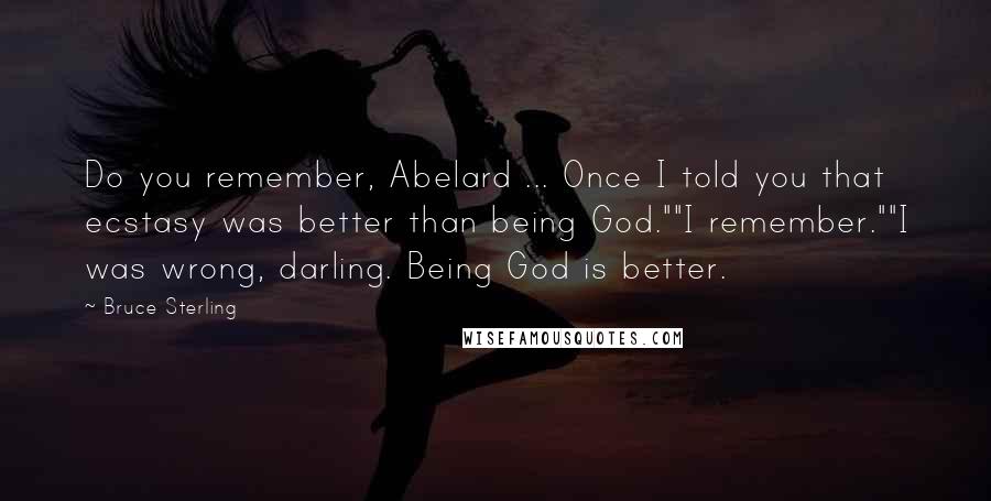 Bruce Sterling Quotes: Do you remember, Abelard ... Once I told you that ecstasy was better than being God.""I remember.""I was wrong, darling. Being God is better.