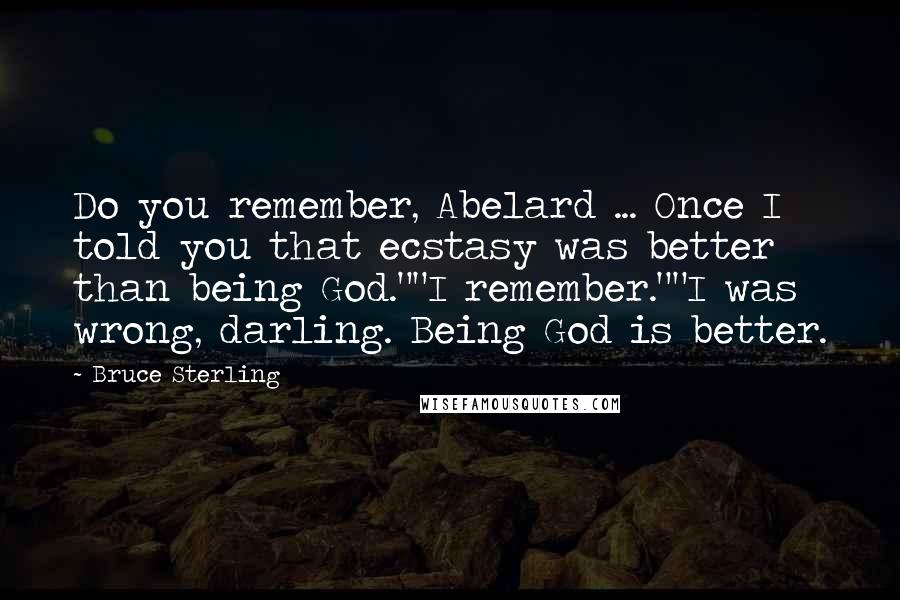 Bruce Sterling Quotes: Do you remember, Abelard ... Once I told you that ecstasy was better than being God.""I remember.""I was wrong, darling. Being God is better.