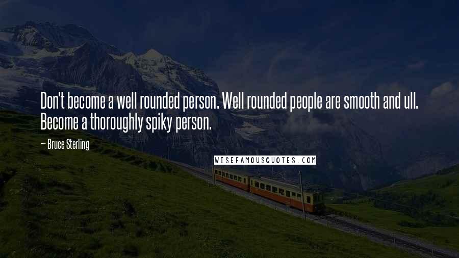 Bruce Sterling Quotes: Don't become a well rounded person. Well rounded people are smooth and ull. Become a thoroughly spiky person.