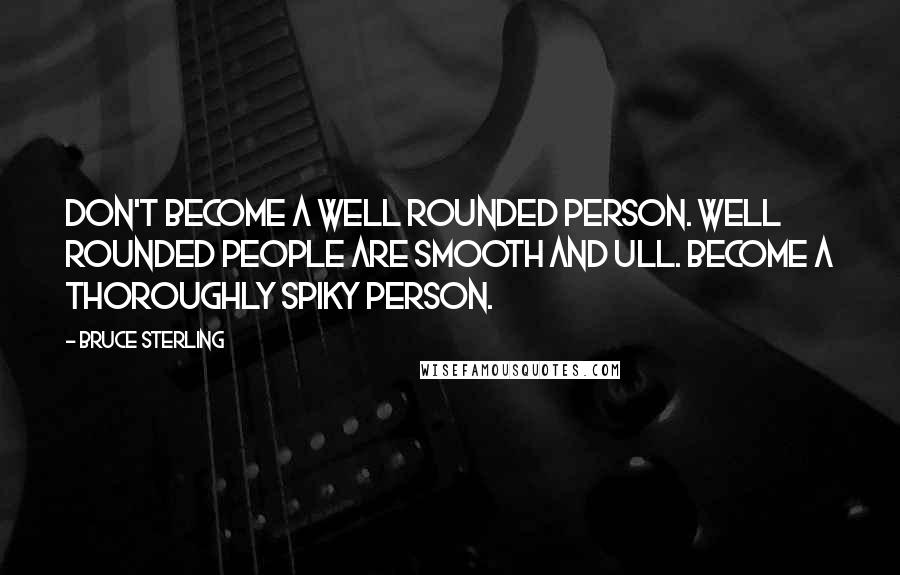 Bruce Sterling Quotes: Don't become a well rounded person. Well rounded people are smooth and ull. Become a thoroughly spiky person.