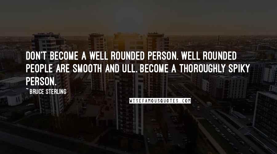 Bruce Sterling Quotes: Don't become a well rounded person. Well rounded people are smooth and ull. Become a thoroughly spiky person.