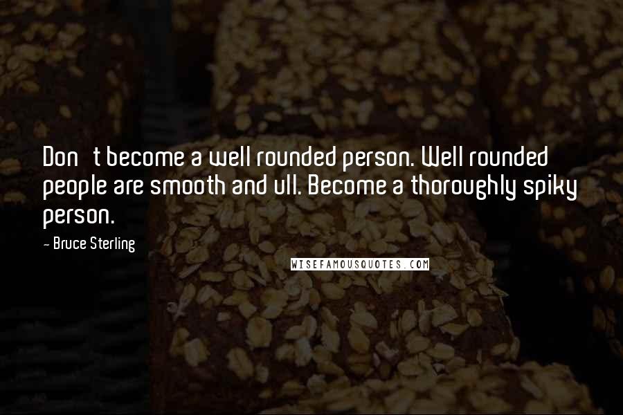 Bruce Sterling Quotes: Don't become a well rounded person. Well rounded people are smooth and ull. Become a thoroughly spiky person.