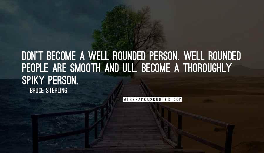 Bruce Sterling Quotes: Don't become a well rounded person. Well rounded people are smooth and ull. Become a thoroughly spiky person.