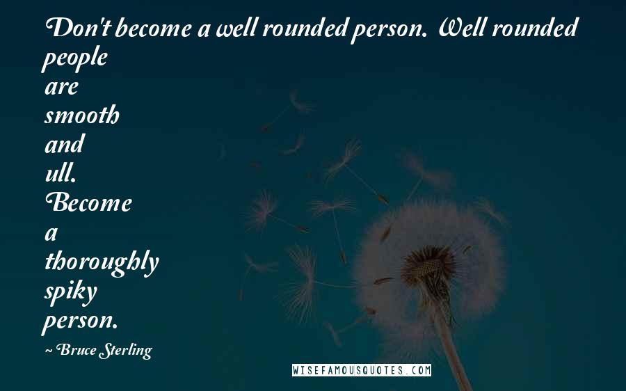 Bruce Sterling Quotes: Don't become a well rounded person. Well rounded people are smooth and ull. Become a thoroughly spiky person.