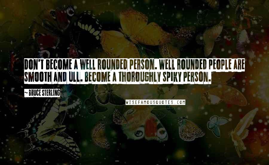 Bruce Sterling Quotes: Don't become a well rounded person. Well rounded people are smooth and ull. Become a thoroughly spiky person.