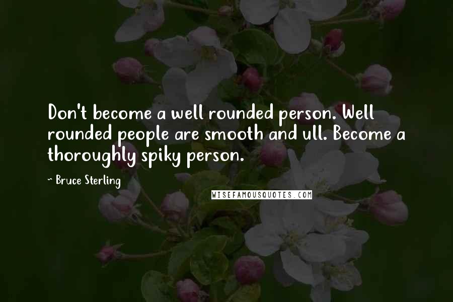 Bruce Sterling Quotes: Don't become a well rounded person. Well rounded people are smooth and ull. Become a thoroughly spiky person.