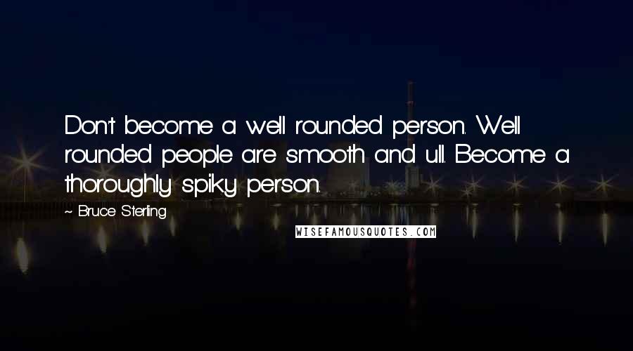 Bruce Sterling Quotes: Don't become a well rounded person. Well rounded people are smooth and ull. Become a thoroughly spiky person.